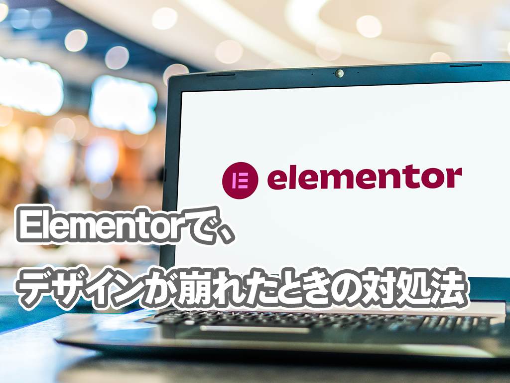 Elementorで制作したサイトのデザインが突然崩れた場合の対処法